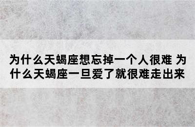 为什么天蝎座想忘掉一个人很难 为什么天蝎座一旦爱了就很难走出来